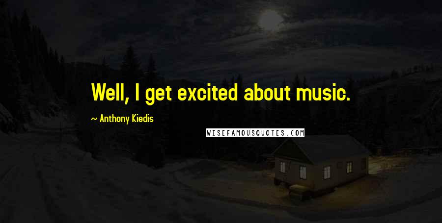 Anthony Kiedis Quotes: Well, I get excited about music.