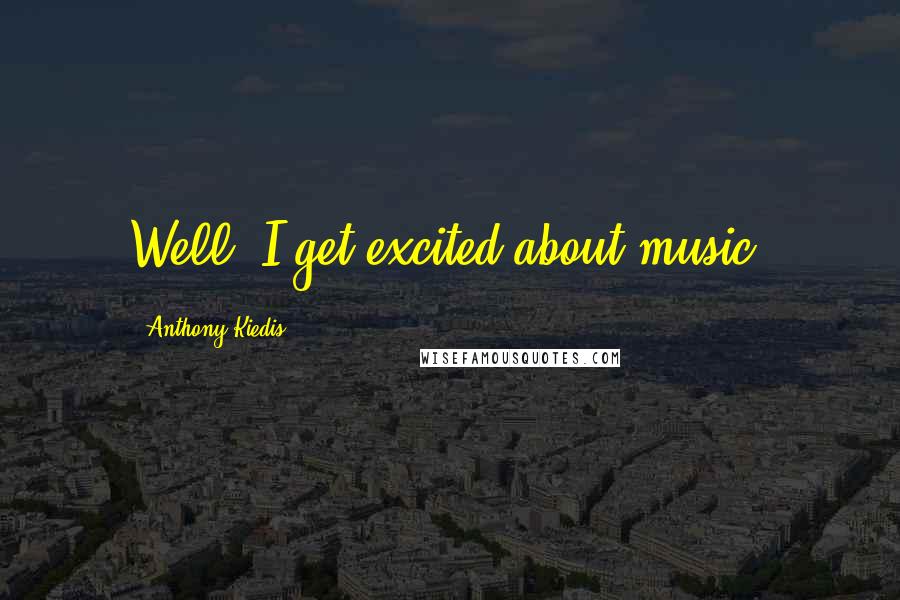 Anthony Kiedis Quotes: Well, I get excited about music.