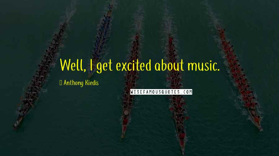 Anthony Kiedis Quotes: Well, I get excited about music.