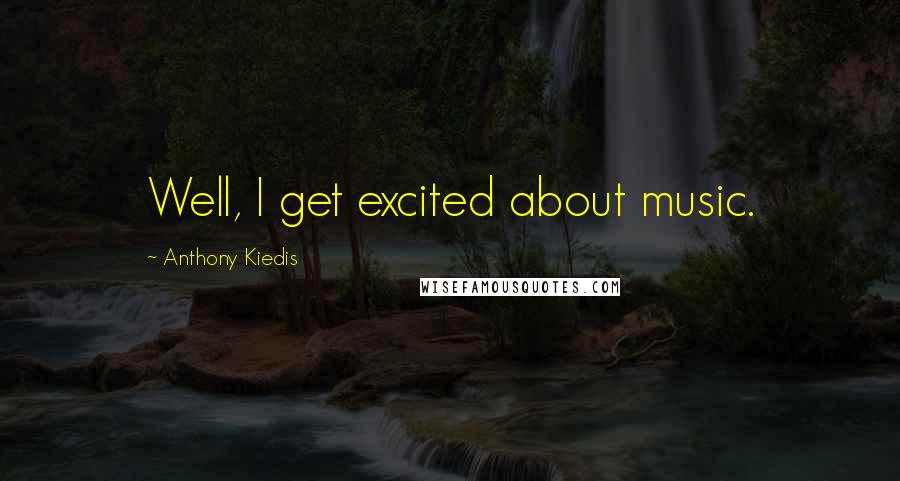 Anthony Kiedis Quotes: Well, I get excited about music.