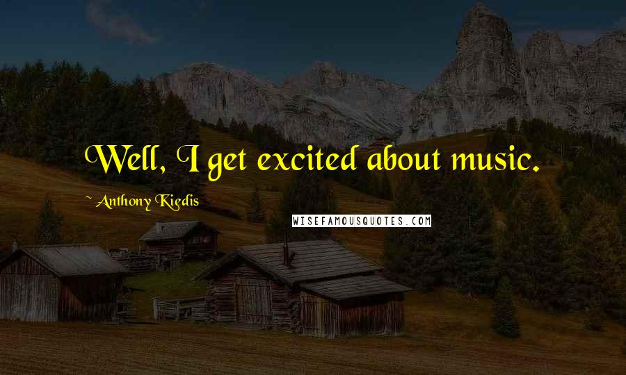 Anthony Kiedis Quotes: Well, I get excited about music.