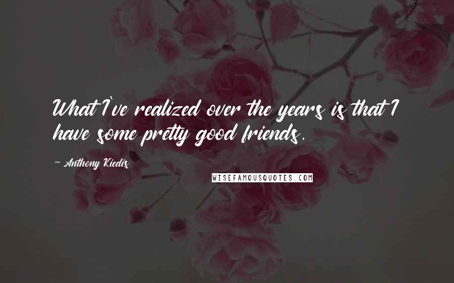 Anthony Kiedis Quotes: What I've realized over the years is that I have some pretty good friends.