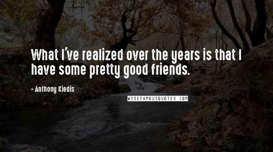 Anthony Kiedis Quotes: What I've realized over the years is that I have some pretty good friends.