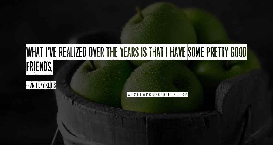 Anthony Kiedis Quotes: What I've realized over the years is that I have some pretty good friends.