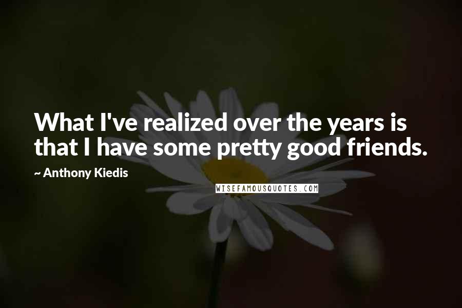 Anthony Kiedis Quotes: What I've realized over the years is that I have some pretty good friends.