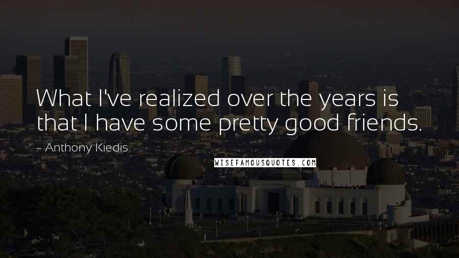 Anthony Kiedis Quotes: What I've realized over the years is that I have some pretty good friends.