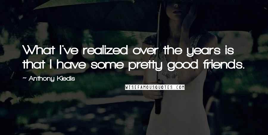 Anthony Kiedis Quotes: What I've realized over the years is that I have some pretty good friends.