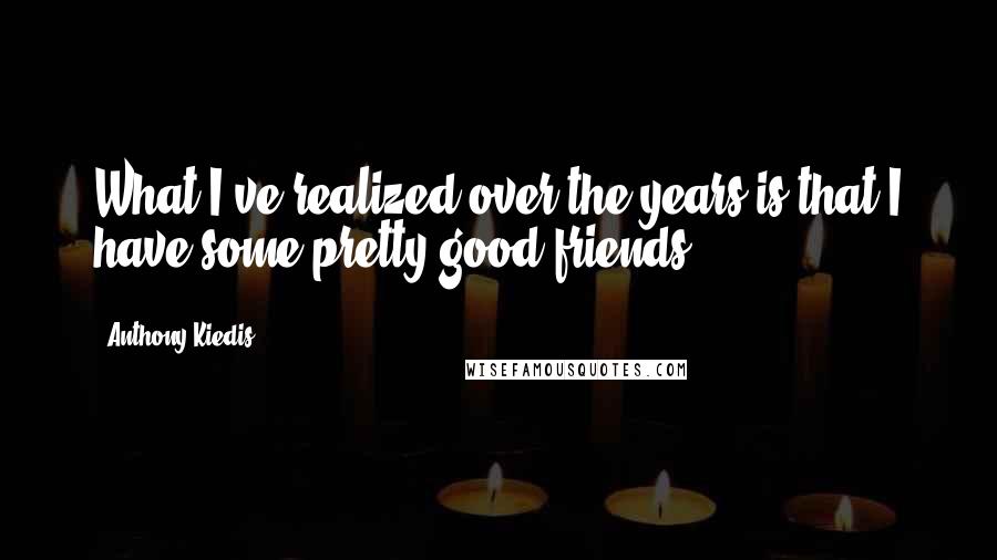 Anthony Kiedis Quotes: What I've realized over the years is that I have some pretty good friends.