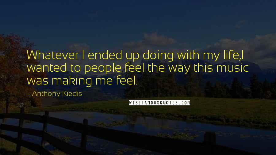 Anthony Kiedis Quotes: Whatever I ended up doing with my life,I wanted to people feel the way this music was making me feel.