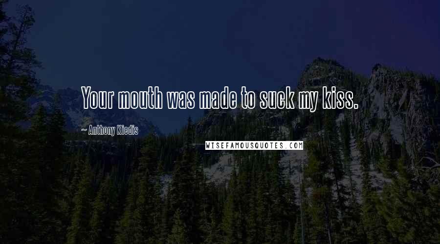 Anthony Kiedis Quotes: Your mouth was made to suck my kiss.