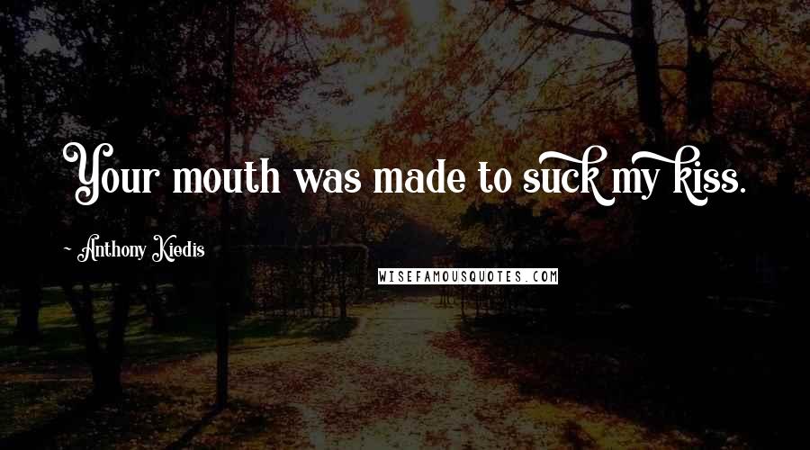 Anthony Kiedis Quotes: Your mouth was made to suck my kiss.