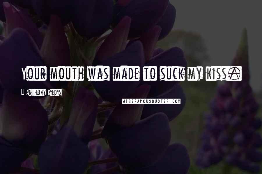 Anthony Kiedis Quotes: Your mouth was made to suck my kiss.