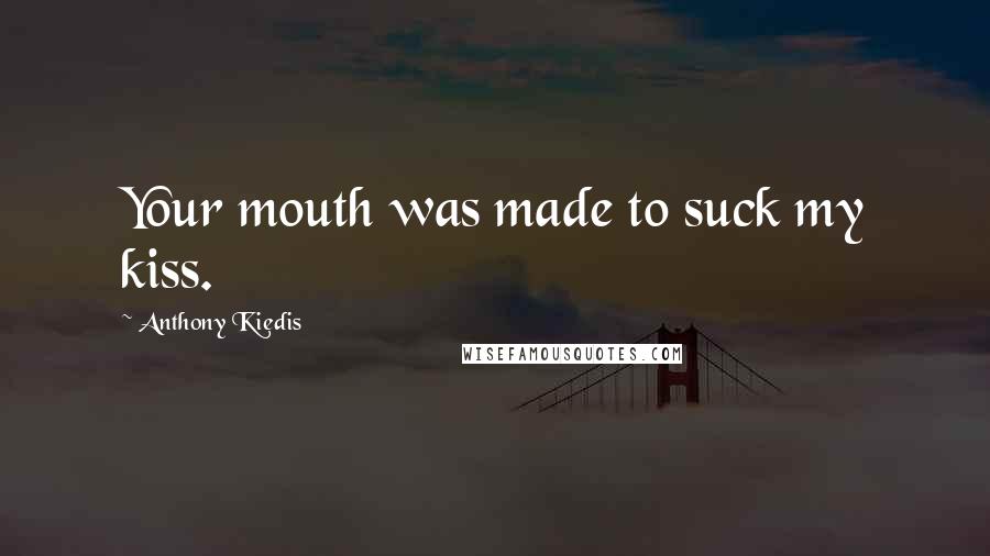 Anthony Kiedis Quotes: Your mouth was made to suck my kiss.