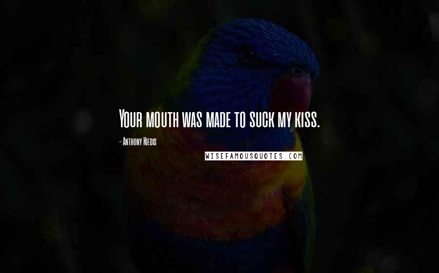 Anthony Kiedis Quotes: Your mouth was made to suck my kiss.