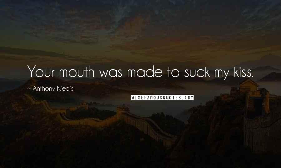 Anthony Kiedis Quotes: Your mouth was made to suck my kiss.