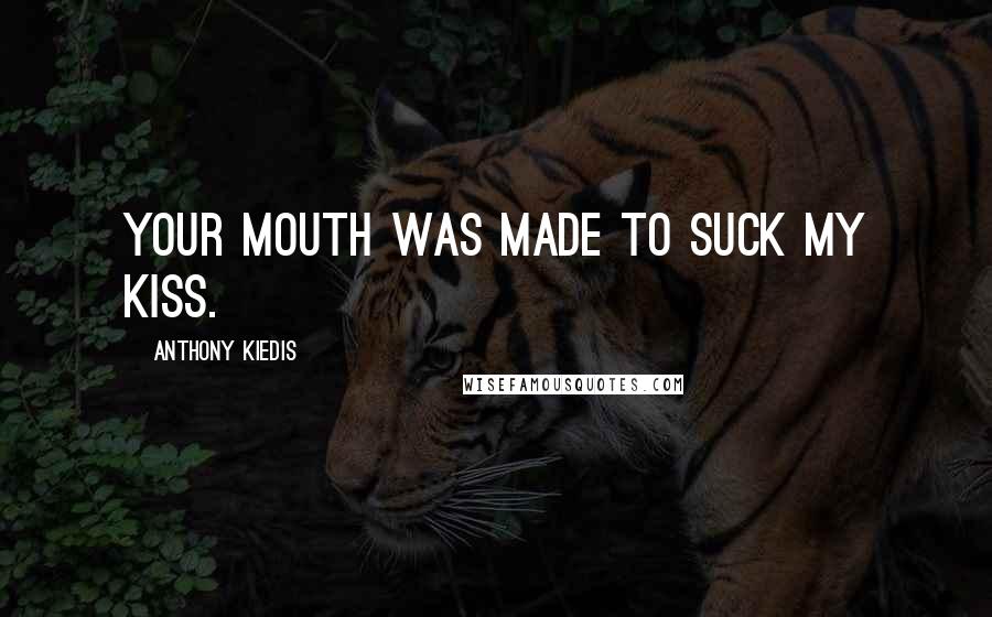 Anthony Kiedis Quotes: Your mouth was made to suck my kiss.