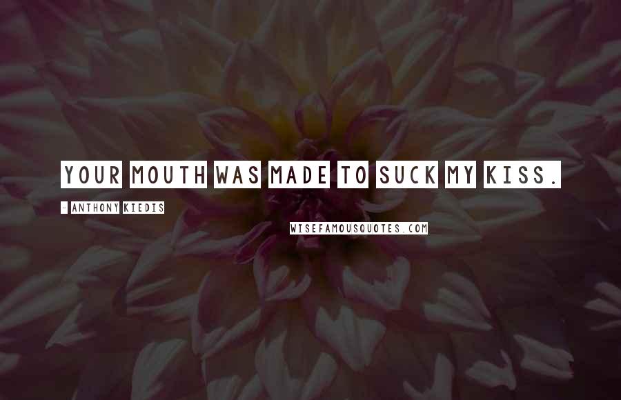 Anthony Kiedis Quotes: Your mouth was made to suck my kiss.