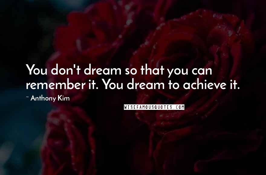 Anthony Kim Quotes: You don't dream so that you can remember it. You dream to achieve it.