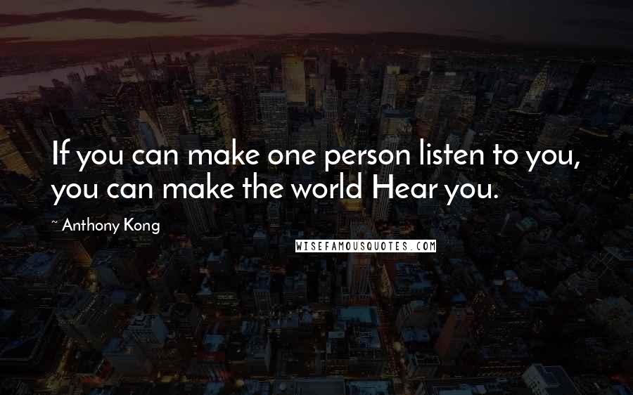Anthony Kong Quotes: If you can make one person listen to you, you can make the world Hear you.