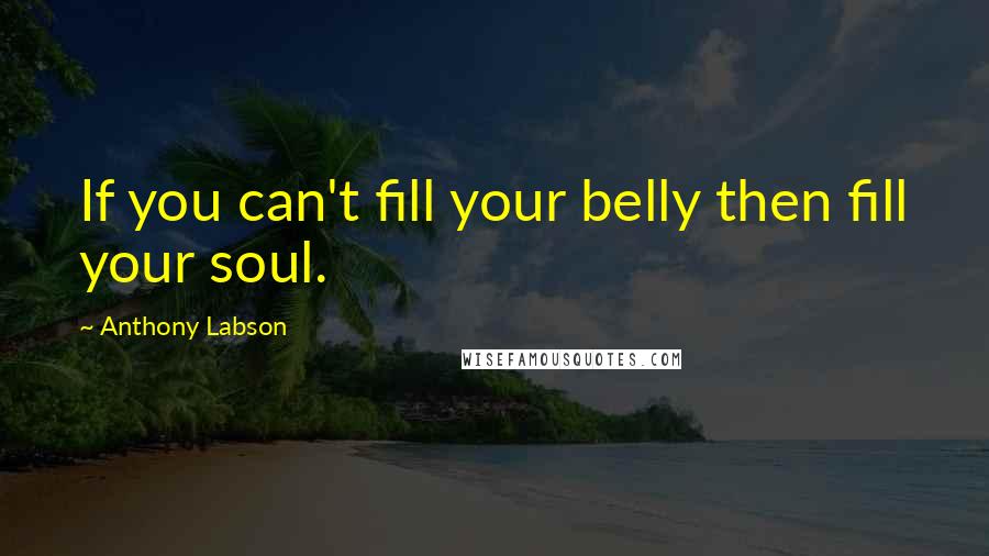 Anthony Labson Quotes: If you can't fill your belly then fill your soul.