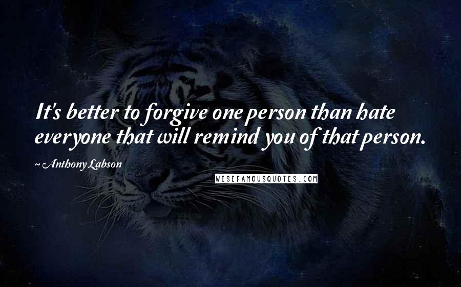 Anthony Labson Quotes: It's better to forgive one person than hate everyone that will remind you of that person.