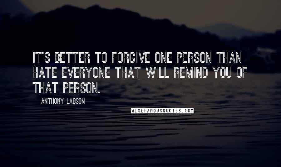 Anthony Labson Quotes: It's better to forgive one person than hate everyone that will remind you of that person.