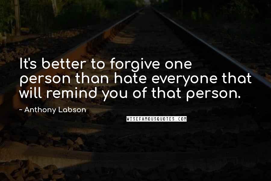 Anthony Labson Quotes: It's better to forgive one person than hate everyone that will remind you of that person.