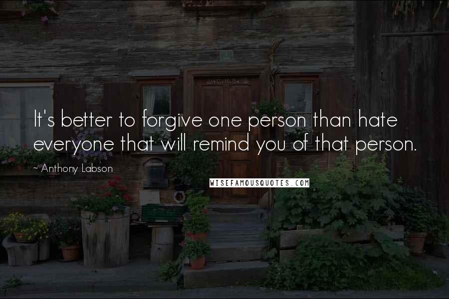 Anthony Labson Quotes: It's better to forgive one person than hate everyone that will remind you of that person.