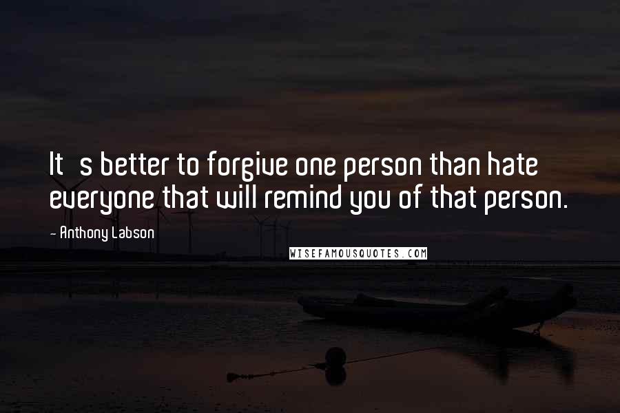 Anthony Labson Quotes: It's better to forgive one person than hate everyone that will remind you of that person.