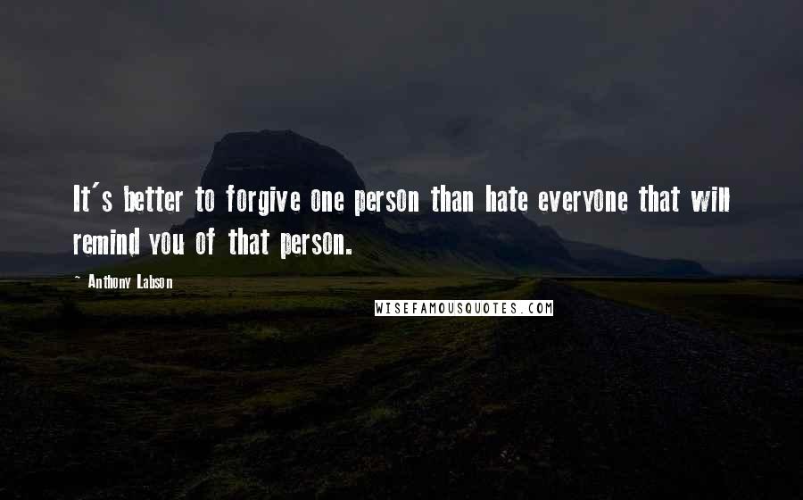 Anthony Labson Quotes: It's better to forgive one person than hate everyone that will remind you of that person.