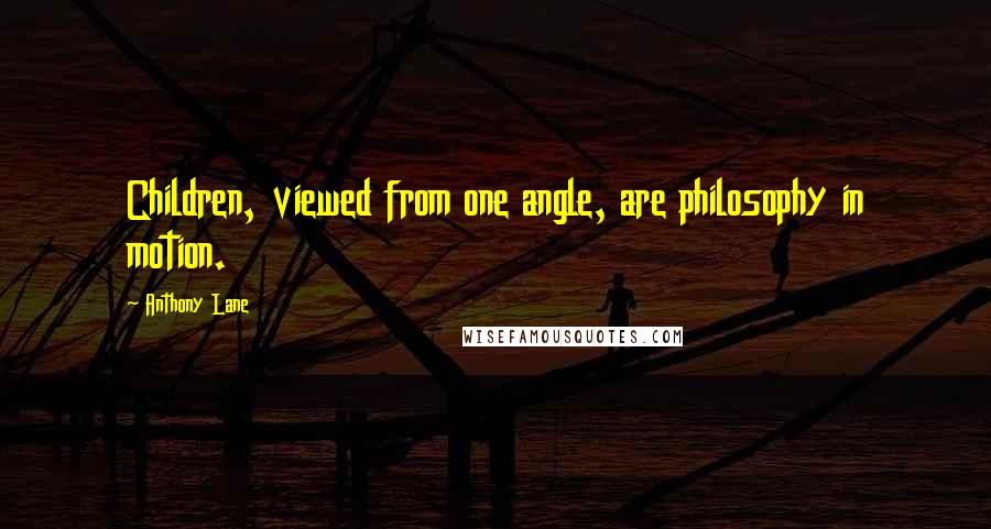 Anthony Lane Quotes: Children, viewed from one angle, are philosophy in motion.