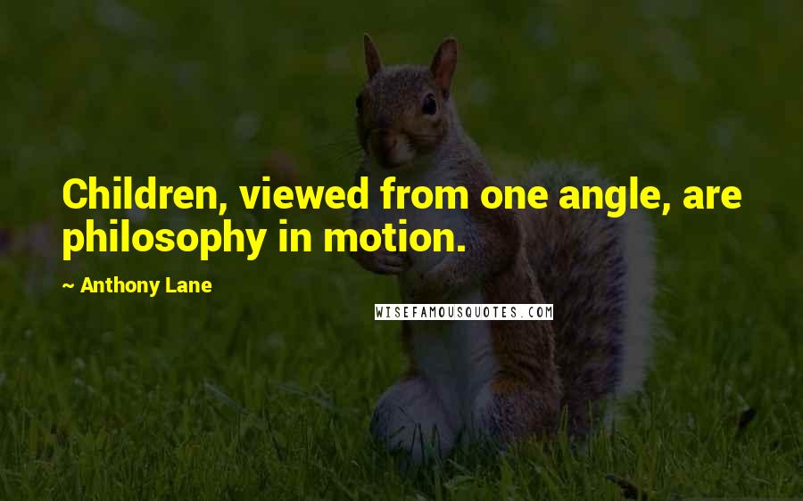 Anthony Lane Quotes: Children, viewed from one angle, are philosophy in motion.