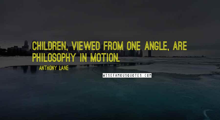 Anthony Lane Quotes: Children, viewed from one angle, are philosophy in motion.