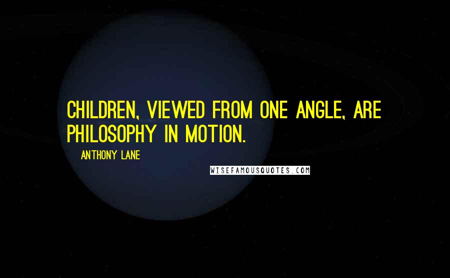 Anthony Lane Quotes: Children, viewed from one angle, are philosophy in motion.