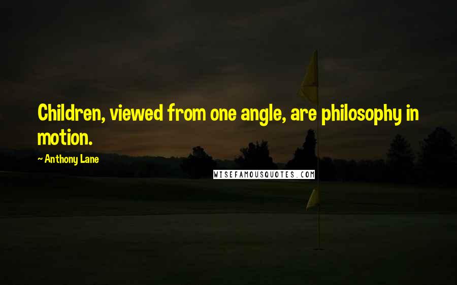 Anthony Lane Quotes: Children, viewed from one angle, are philosophy in motion.