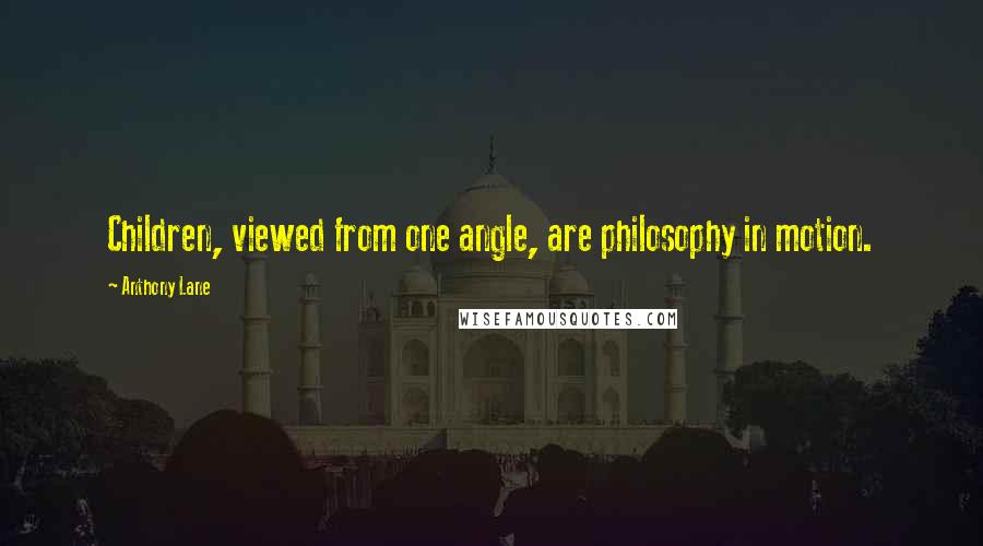 Anthony Lane Quotes: Children, viewed from one angle, are philosophy in motion.