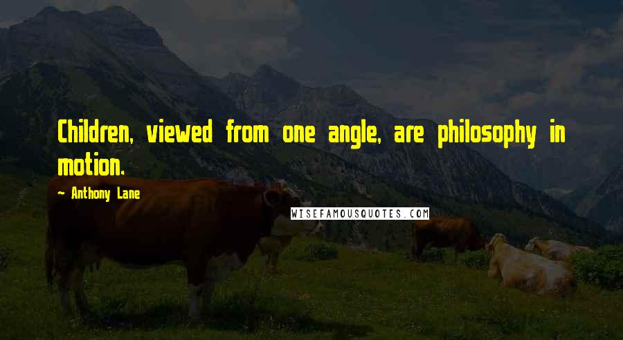 Anthony Lane Quotes: Children, viewed from one angle, are philosophy in motion.