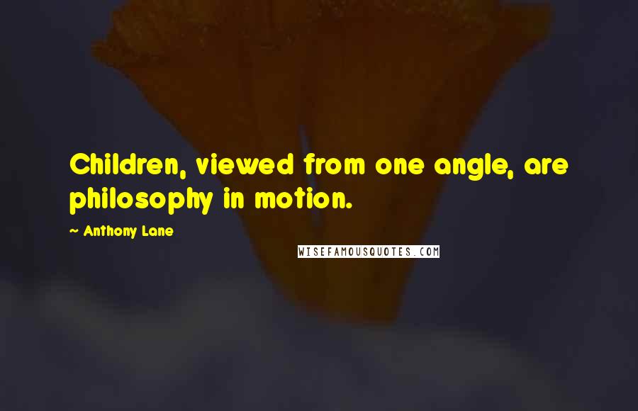 Anthony Lane Quotes: Children, viewed from one angle, are philosophy in motion.