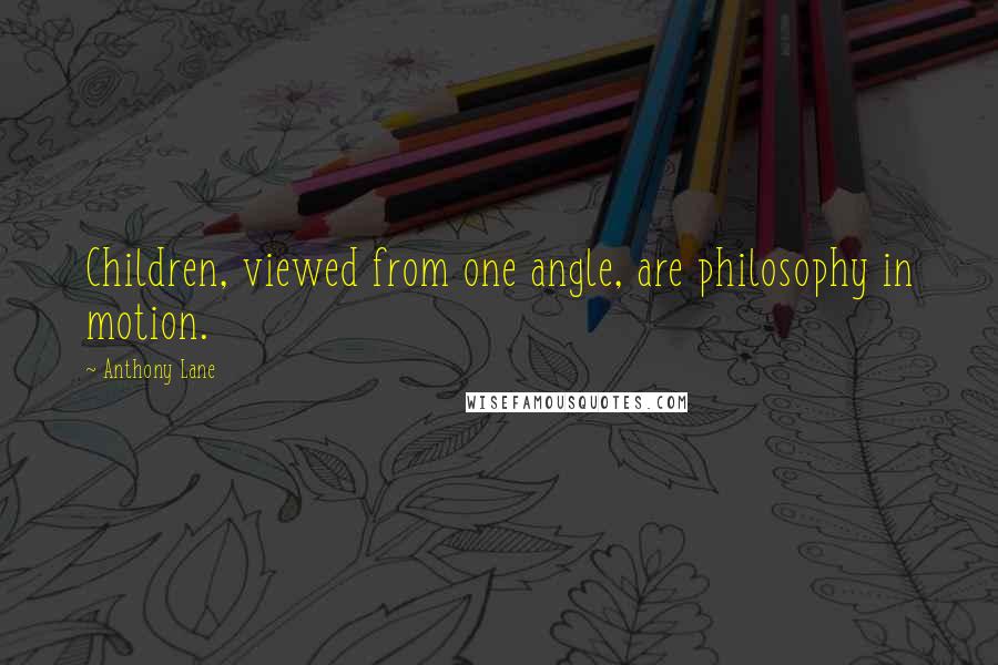 Anthony Lane Quotes: Children, viewed from one angle, are philosophy in motion.