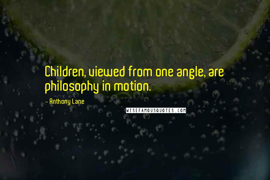 Anthony Lane Quotes: Children, viewed from one angle, are philosophy in motion.