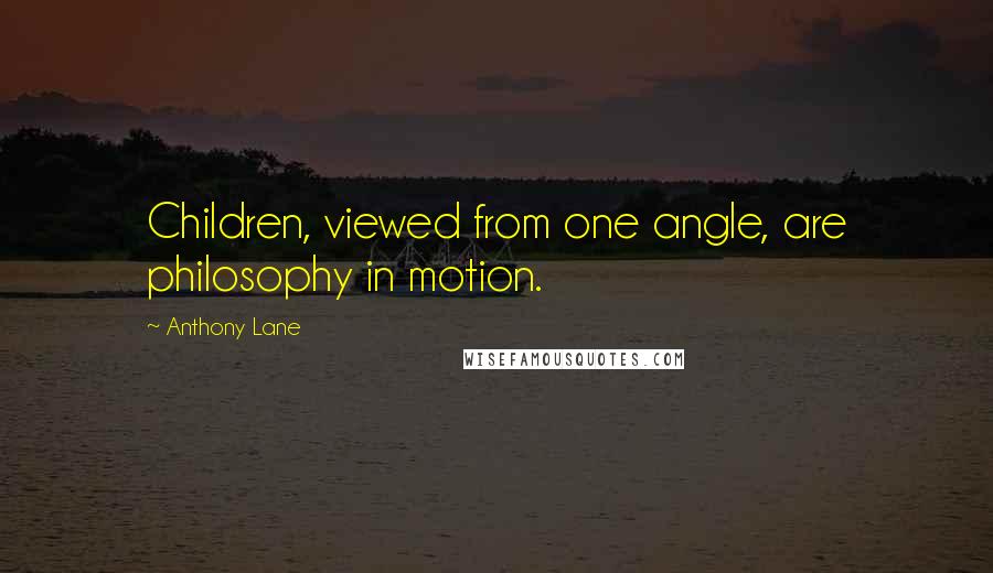 Anthony Lane Quotes: Children, viewed from one angle, are philosophy in motion.