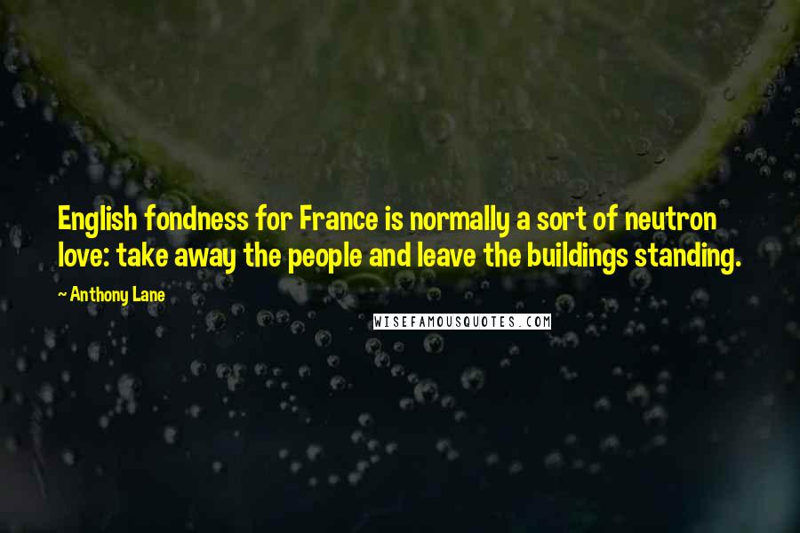 Anthony Lane Quotes: English fondness for France is normally a sort of neutron love: take away the people and leave the buildings standing.