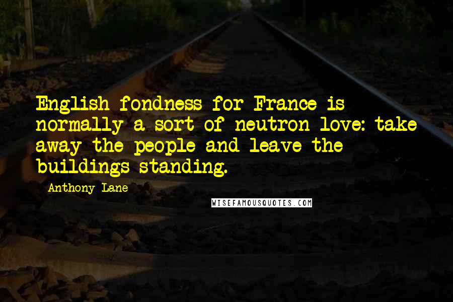 Anthony Lane Quotes: English fondness for France is normally a sort of neutron love: take away the people and leave the buildings standing.