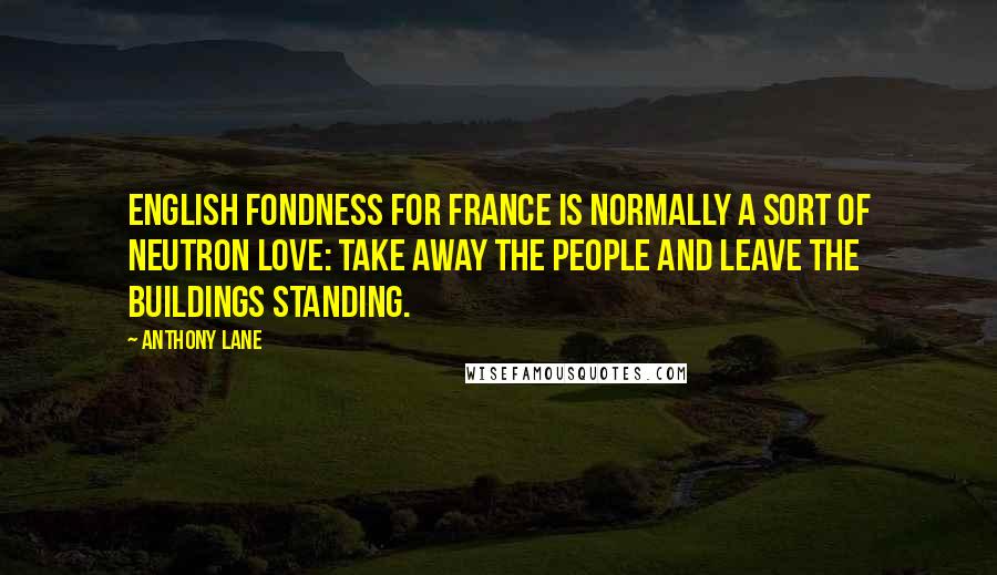 Anthony Lane Quotes: English fondness for France is normally a sort of neutron love: take away the people and leave the buildings standing.