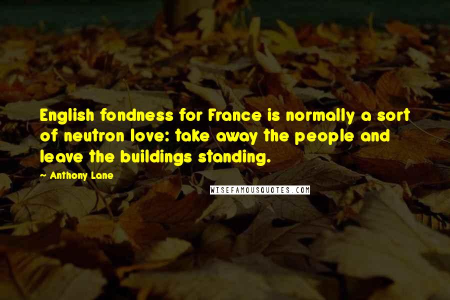 Anthony Lane Quotes: English fondness for France is normally a sort of neutron love: take away the people and leave the buildings standing.