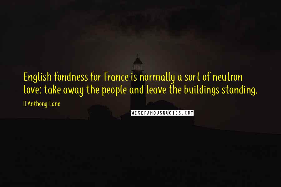 Anthony Lane Quotes: English fondness for France is normally a sort of neutron love: take away the people and leave the buildings standing.