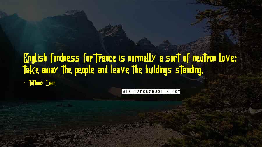 Anthony Lane Quotes: English fondness for France is normally a sort of neutron love: take away the people and leave the buildings standing.