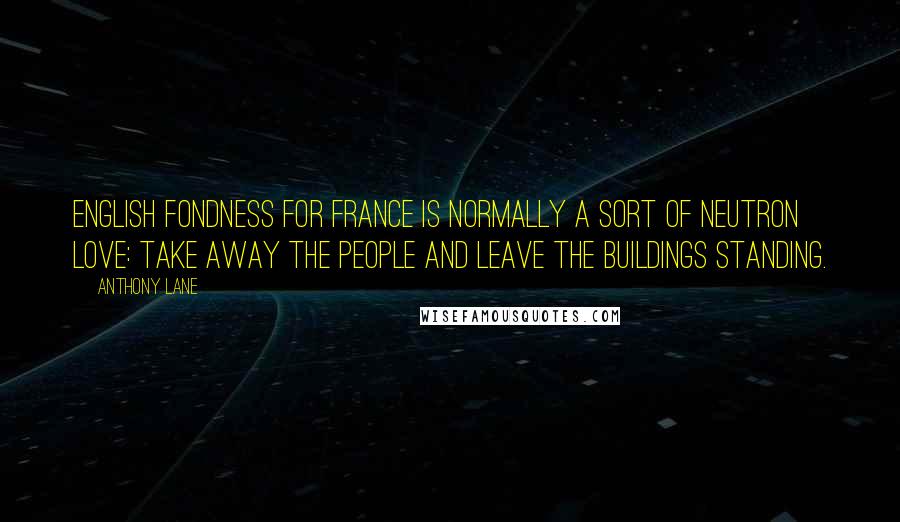 Anthony Lane Quotes: English fondness for France is normally a sort of neutron love: take away the people and leave the buildings standing.