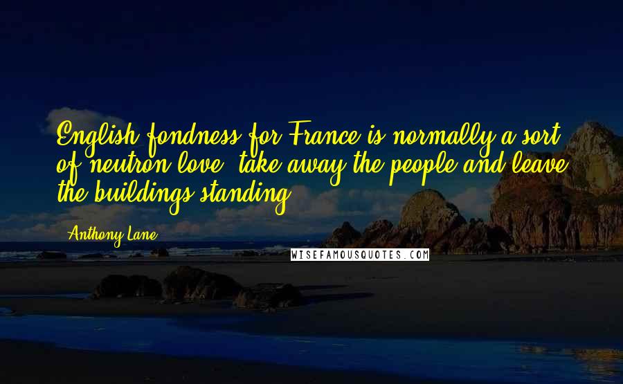 Anthony Lane Quotes: English fondness for France is normally a sort of neutron love: take away the people and leave the buildings standing.