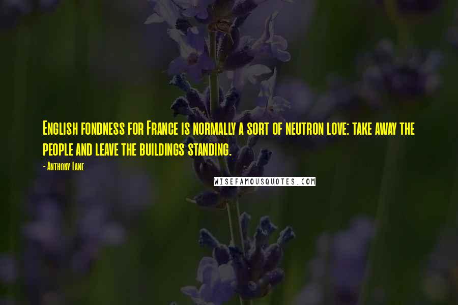 Anthony Lane Quotes: English fondness for France is normally a sort of neutron love: take away the people and leave the buildings standing.